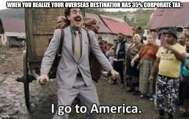 i go to america | WHEN YOU REALIZE YOUR OVERSEAS DESTINATION HAS 35% CORPORATE TAX: | image tagged in i go to america | made w/ Imgflip meme maker