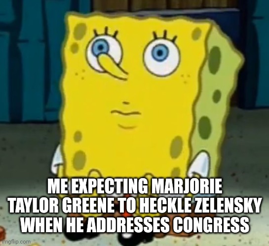 Cynicism, or accepting that scum will be scum? | ME EXPECTING MARJORIE TAYLOR GREENE TO HECKLE ZELENSKY WHEN HE ADDRESSES CONGRESS | image tagged in sponge bob - i'm waiting,zelensky,mtg,maybe i'm wrong | made w/ Imgflip meme maker