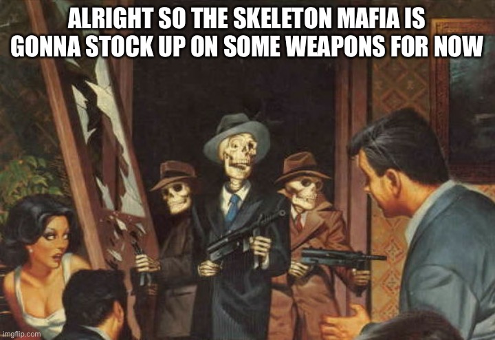 Y’all can’t do shit about it lmao | ALRIGHT SO THE SKELETON MAFIA IS GONNA STOCK UP ON SOME WEAPONS FOR NOW | image tagged in rattle em boys | made w/ Imgflip meme maker
