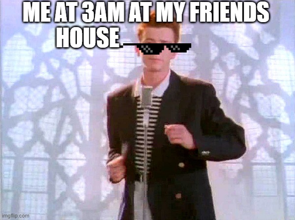 why I'm not allowed to sleep over | ME AT 3AM AT MY FRIENDS HOUSE | image tagged in rickrolling | made w/ Imgflip meme maker