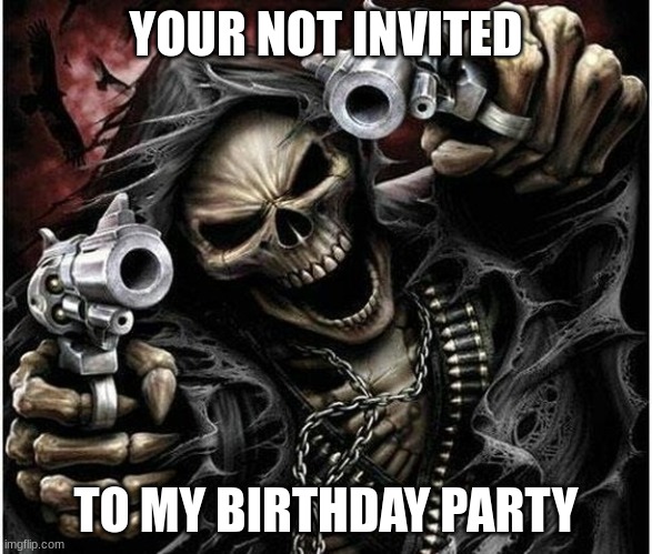 I am such a bad boy | YOUR NOT INVITED; TO MY BIRTHDAY PARTY | image tagged in badass skeleton | made w/ Imgflip meme maker