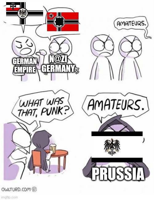 Amateurs | N@ZI GERMANY; GERMAN EMPIRE; PRUSSIA | image tagged in amateurs | made w/ Imgflip meme maker