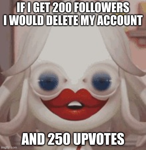 Eyea | IF I GET 200 FOLLOWERS I WOULD DELETE MY ACCOUNT; AND 250 UPVOTES | image tagged in eyea | made w/ Imgflip meme maker