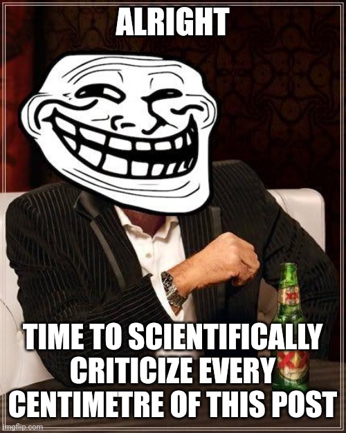 trollface interesting man | ALRIGHT TIME TO SCIENTIFICALLY CRITICIZE EVERY CENTIMETRE OF THIS POST | image tagged in trollface interesting man | made w/ Imgflip meme maker