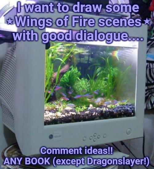 I'm bored!!! | I want to draw some
⭒Wings of Fire scenes⭒
with good dialogue.... Comment ideas!!
ANY BOOK (except Dragonslayer!) | image tagged in draw,wof,wings of fire,request | made w/ Imgflip meme maker