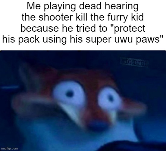 Nick Wilde | Me playing dead hearing the shooter kill the furry kid because he tried to "protect his pack using his super uwu paws" | image tagged in nick wilde | made w/ Imgflip meme maker