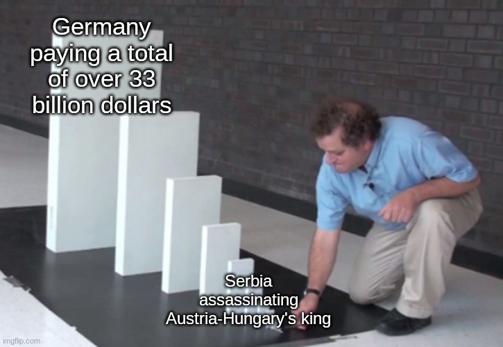 A wold war meme | Germany paying a total of over 33 billion dollars; Serbia assassinating Austria-Hungary's king | image tagged in domino effect | made w/ Imgflip meme maker