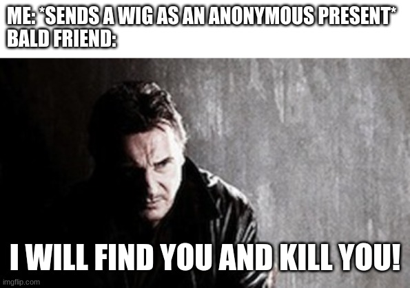 Honest Christmas Present | ME: *SENDS A WIG AS AN ANONYMOUS PRESENT*
BALD FRIEND:; I WILL FIND YOU AND KILL YOU! | image tagged in memes,i will find you and kill you,christmas | made w/ Imgflip meme maker