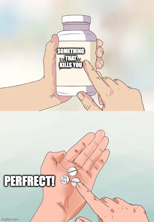 oooooo scuicide | SOMETHING THAT KILLS YOU; PERFRECT! | image tagged in memes,hard to swallow pills | made w/ Imgflip meme maker