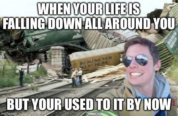 *happy fireman noises* | WHEN YOUR LIFE IS FALLING DOWN ALL AROUND YOU; BUT YOUR USED TO IT BY NOW | image tagged in sad | made w/ Imgflip meme maker