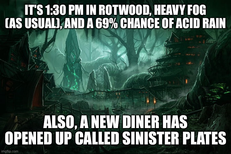 Rotwood, Ohio | IT'S 1:30 PM IN ROTWOOD, HEAVY FOG (AS USUAL), AND A 69% CHANCE OF ACID RAIN; ALSO, A NEW DINER HAS OPENED UP CALLED SINISTER PLATES | image tagged in rotwood ohio | made w/ Imgflip meme maker