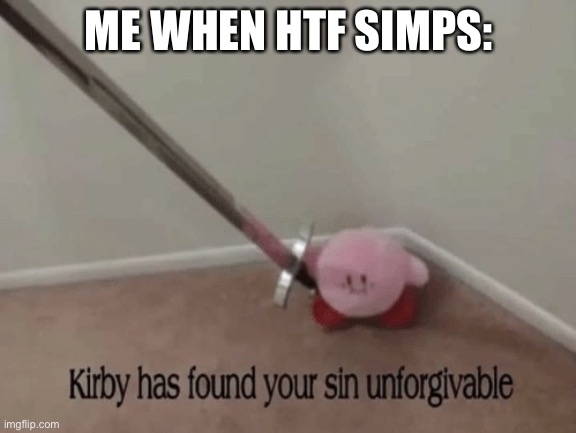 Kirby has found your sin unforgivable | ME WHEN HTF SIMPS: | image tagged in kirby has found your sin unforgivable | made w/ Imgflip meme maker