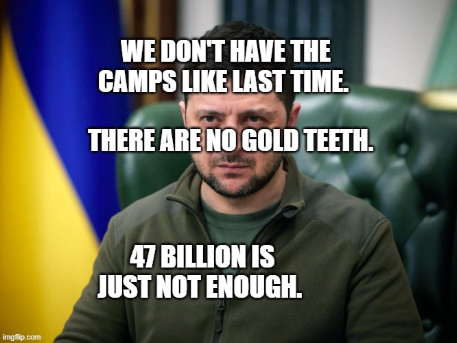 Selensky | WE DON'T HAVE THE CAMPS LIKE LAST TIME.                      
   THERE ARE NO GOLD TEETH. 47 BILLION IS JUST NOT ENOUGH. | image tagged in selensky | made w/ Imgflip meme maker