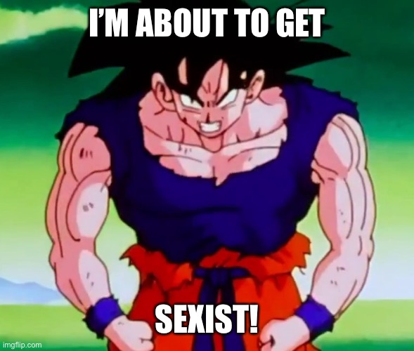 I'm about to get racist Goku | I’M ABOUT TO GET SEXIST! | image tagged in i'm about to get racist goku | made w/ Imgflip meme maker