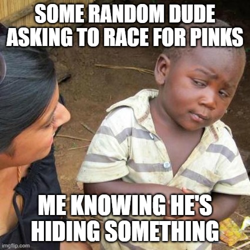 Third World Skeptical Kid | SOME RANDOM DUDE ASKING TO RACE FOR PINKS; ME KNOWING HE'S HIDING SOMETHING | image tagged in memes,third world skeptical kid | made w/ Imgflip meme maker