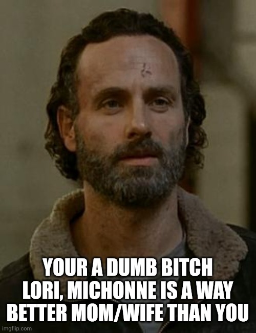 Rick Grimes | YOUR A DUMB BITCH LORI, MICHONNE IS A WAY BETTER MOM/WIFE THAN YOU | image tagged in rick grimes | made w/ Imgflip meme maker
