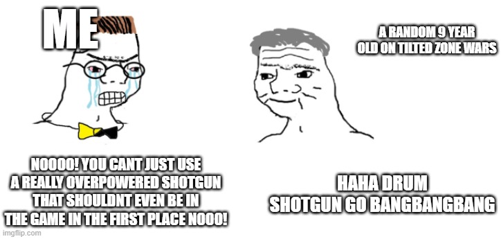 Drum shotgun is the best shotgun! | ME; A RANDOM 9 YEAR OLD ON TILTED ZONE WARS; NOOOO! YOU CANT JUST USE A REALLY OVERPOWERED SHOTGUN THAT SHOULDNT EVEN BE IN THE GAME IN THE FIRST PLACE NOOO! HAHA DRUM SHOTGUN GO BANGBANGBANG | image tagged in nooo haha go brrr | made w/ Imgflip meme maker