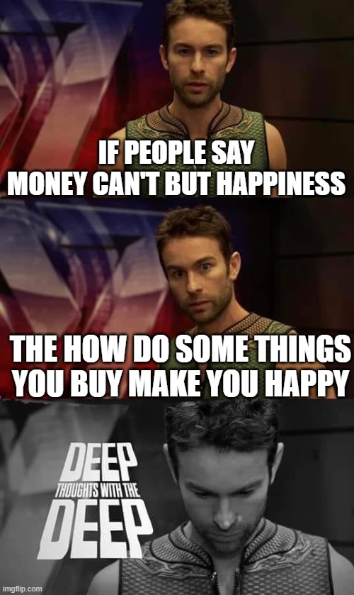 Deep Thoughts with the Deep | IF PEOPLE SAY MONEY CAN'T BUT HAPPINESS; THE HOW DO SOME THINGS YOU BUY MAKE YOU HAPPY | image tagged in deep thoughts with the deep | made w/ Imgflip meme maker