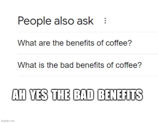 Bad benefits | AH  YES  THE  BAD  BENEFITS | image tagged in memes,stupid,smh,crappy design,internet,google | made w/ Imgflip meme maker