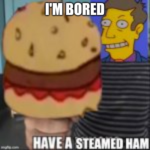 Have a steamed ham | I'M BORED | image tagged in have a steamed ham | made w/ Imgflip meme maker