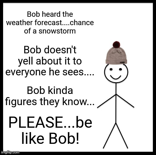 We KNOW a snowstorm is coming...? | Bob heard the weather forecast....chance of a snowstorm; Bob doesn't yell about it to everyone he sees.... Bob kinda figures they know... PLEASE...be like Bob! | image tagged in be like bill | made w/ Imgflip meme maker