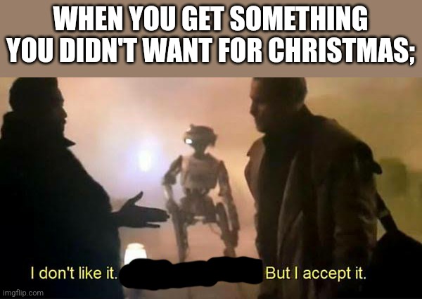 I don't like it. I don't agree with it. But I accept it. | WHEN YOU GET SOMETHING YOU DIDN'T WANT FOR CHRISTMAS; | image tagged in i don't like it i don't agree with it but i accept it | made w/ Imgflip meme maker