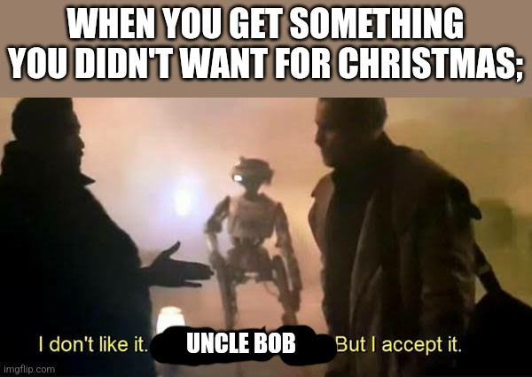 I don't like it. I don't agree with it. But I accept it. | WHEN YOU GET SOMETHING YOU DIDN'T WANT FOR CHRISTMAS;; UNCLE BOB | image tagged in i don't like it i don't agree with it but i accept it | made w/ Imgflip meme maker