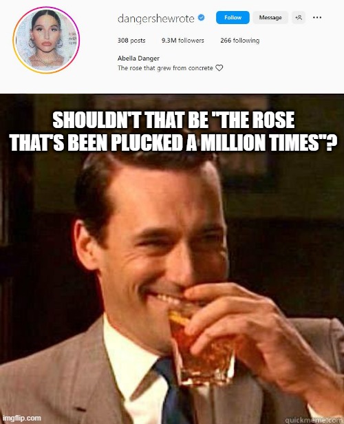 Abella IG | SHOULDN'T THAT BE "THE ROSE THAT'S BEEN PLUCKED A MILLION TIMES"? | image tagged in laughing don draper | made w/ Imgflip meme maker