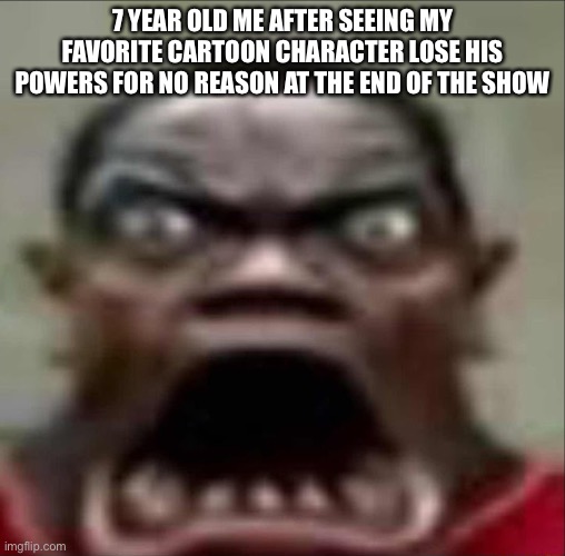 i am now in a mental state | 7 YEAR OLD ME AFTER SEEING MY FAVORITE CARTOON CHARACTER LOSE HIS POWERS FOR NO REASON AT THE END OF THE SHOW | image tagged in true | made w/ Imgflip meme maker