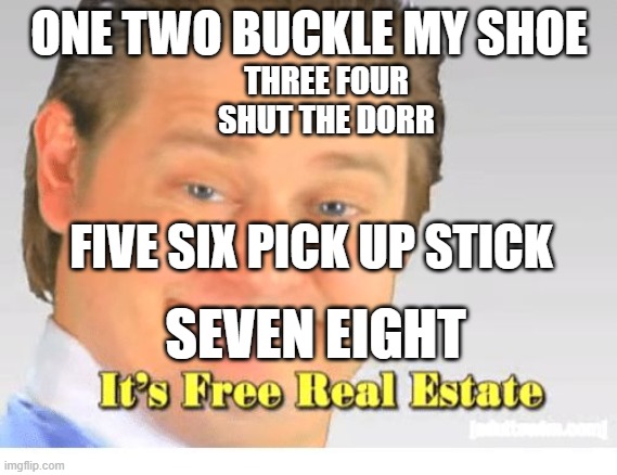 It's Free Real Estate | ONE TWO BUCKLE MY SHOE; THREE FOUR SHUT THE DORR; FIVE SIX PICK UP STICK; SEVEN EIGHT | image tagged in it's free real estate | made w/ Imgflip meme maker