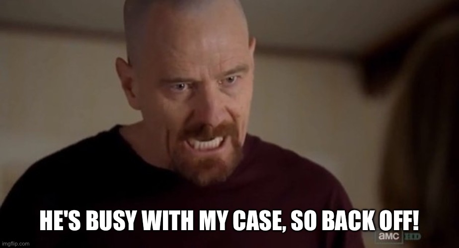 I am the one who knocks | HE'S BUSY WITH MY CASE, SO BACK OFF! | image tagged in i am the one who knocks | made w/ Imgflip meme maker