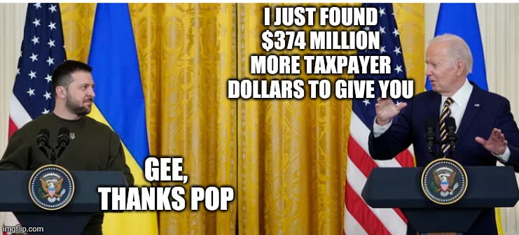 Wasting Your Money | I JUST FOUND $374 MILLION MORE TAXPAYER DOLLARS TO GIVE YOU; GEE,
THANKS POP | image tagged in liberals,democrats,leftists,ukraine,biden,taxpayer | made w/ Imgflip meme maker