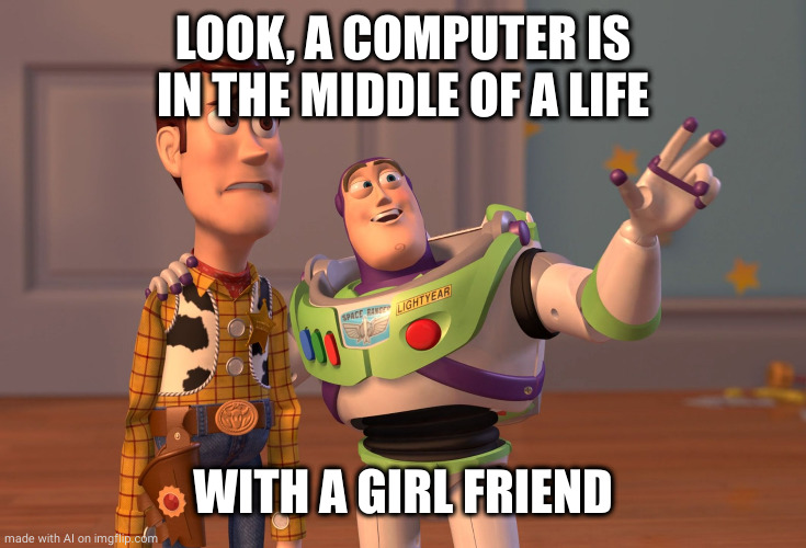 X, X Everywhere | LOOK, A COMPUTER IS IN THE MIDDLE OF A LIFE; WITH A GIRL FRIEND | image tagged in memes,x x everywhere | made w/ Imgflip meme maker
