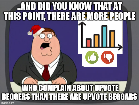 who's the problem? | ..AND DID YOU KNOW THAT AT THIS POINT, THERE ARE MORE PEOPLE; WHO COMPLAIN ABOUT UPVOTE BEGGERS THAN THERE ARE UPVOTE BEGGARS | image tagged in memes,peter griffin news,problems,breaking news,reality,upvote beggars | made w/ Imgflip meme maker