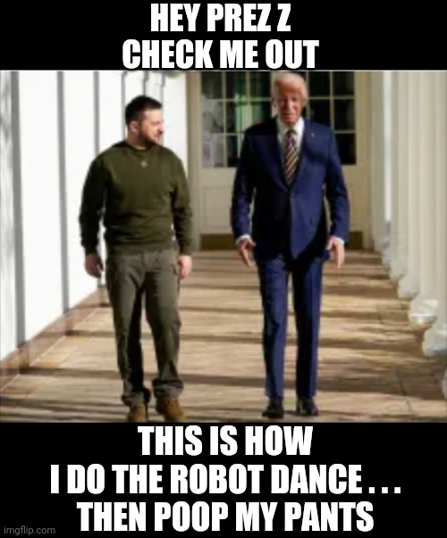 Robots and buttrot | HEY PREZ Z
CHECK ME OUT; THIS IS HOW I DO THE ROBOT DANCE . . .
THEN POOP MY PANTS | image tagged in democrats,prez,leftists,ukraine,liberals,sjw | made w/ Imgflip meme maker