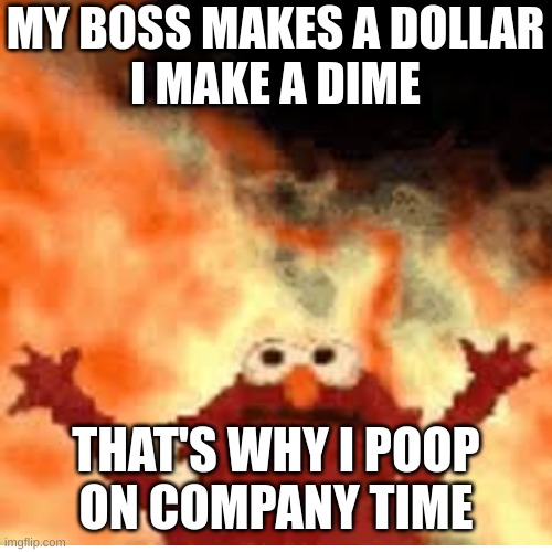 "Company" Time | MY BOSS MAKES A DOLLAR
I MAKE A DIME; THAT'S WHY I POOP
ON COMPANY TIME | image tagged in elmo fire,poetry,poem,poems | made w/ Imgflip meme maker