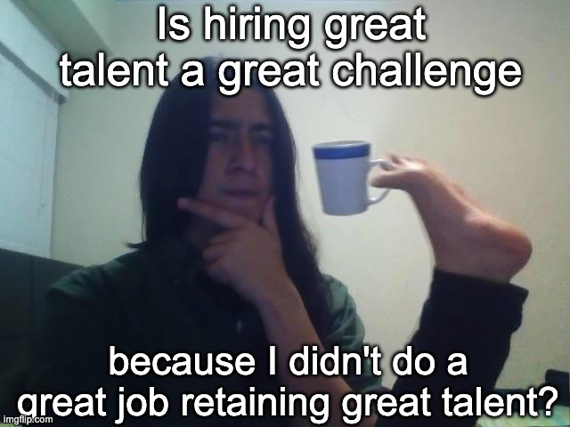Hiring Challenge! | Is hiring great talent a great challenge; because I didn't do a great job retaining great talent? | image tagged in hmmmm | made w/ Imgflip meme maker