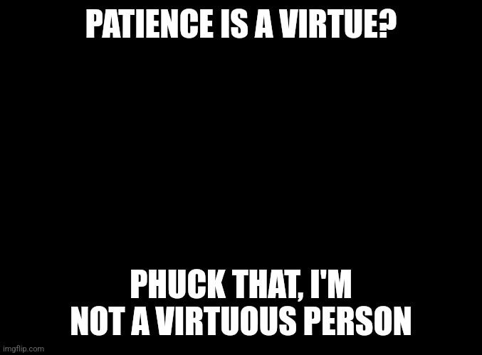 No virtue, no shame | PATIENCE IS A VIRTUE? PHUCK THAT, I'M NOT A VIRTUOUS PERSON | image tagged in virtue,screw you | made w/ Imgflip meme maker