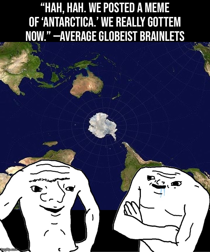 How much damage did they take this time? Will they survive? | “Hah, hah. We posted a meme of ‘Antarctica.’ We really gottem now.” —Average Globeist Brainlets | image tagged in antarctica | made w/ Imgflip meme maker
