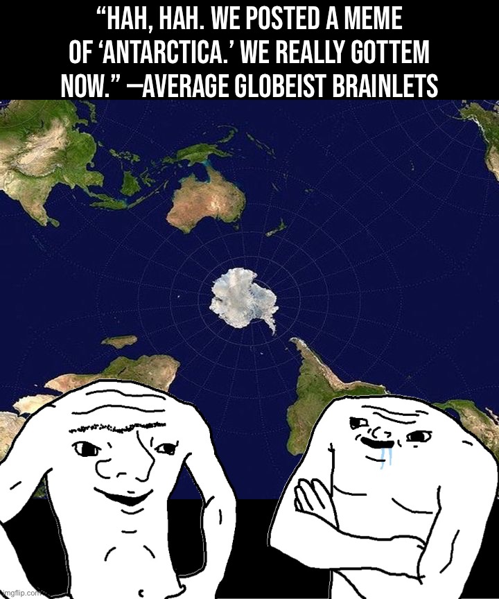 The notion of “Antarctica” certainly solves a lot of Globeist problems. But wanting a thing to be true doesn’t make it so | “Hah, hah. We posted a meme of ‘Antarctica.’ We really gottem now.” —Average Globeist Brainlets | image tagged in antarctica,globeists,brainlets,flat earth,flat earth club,flat earthers | made w/ Imgflip meme maker