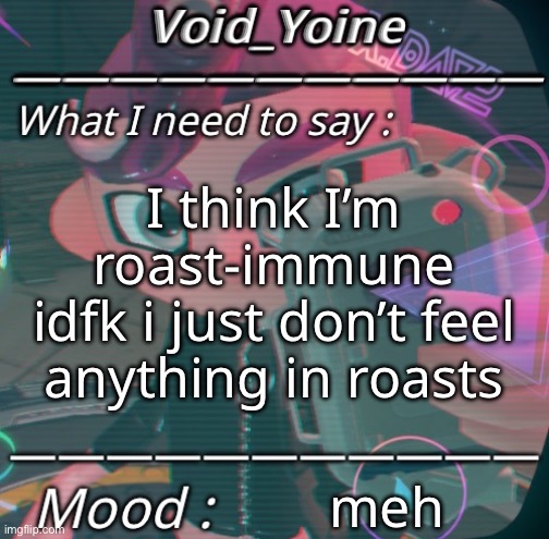 :\ | I think I’m roast-immune
idfk i just don’t feel anything in roasts; meh | made w/ Imgflip meme maker