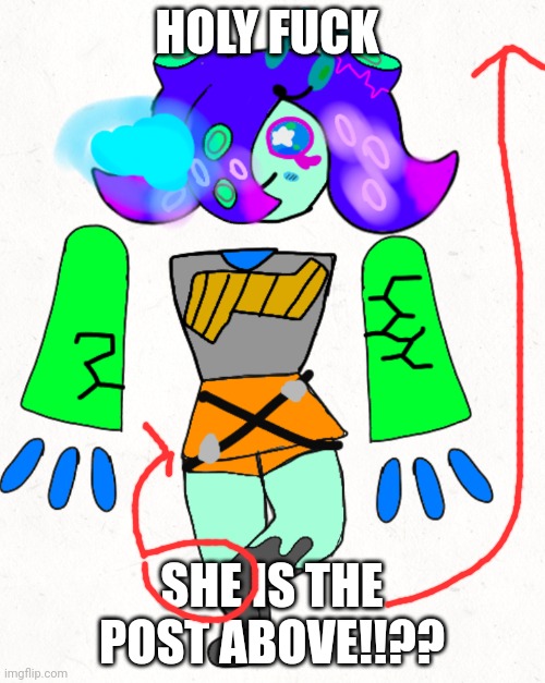 Galaxopod | HOLY FUCK SHE IS THE POST ABOVE!!?? | image tagged in galaxopod | made w/ Imgflip meme maker