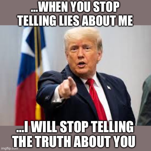 …WHEN YOU STOP TELLING LIES ABOUT ME; …I WILL STOP TELLING THE TRUTH ABOUT YOU | image tagged in donald trump | made w/ Imgflip meme maker