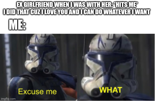 Whar?! | EX GIRLFRIEND WHEN I WAS WITH HER: *HITS ME* I DID THAT CUZ I LOVE YOU AND I CAN DO WHATEVER I WANT; ME: | image tagged in excuse me what | made w/ Imgflip meme maker