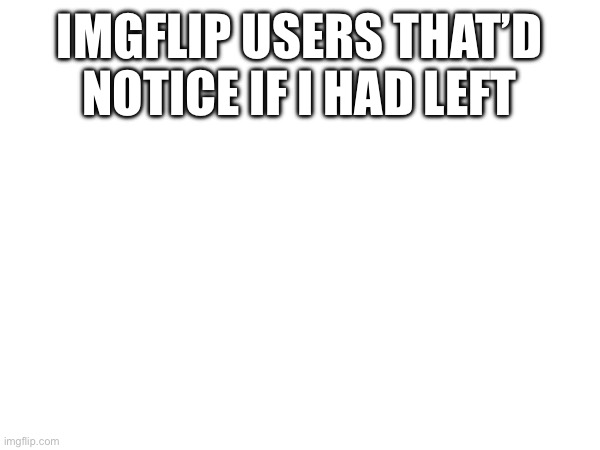 IMGFLIP USERS THAT’D NOTICE IF I HAD LEFT | made w/ Imgflip meme maker