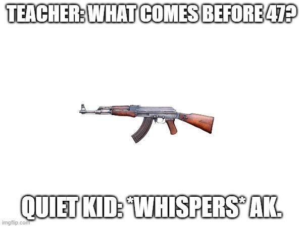 Oh no... | TEACHER: WHAT COMES BEFORE 47? QUIET KID: *WHISPERS* AK. | image tagged in quiet kid,ak47,guns | made w/ Imgflip meme maker