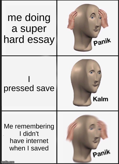 Panik Kalm Panik | me doing a super hard essay; I pressed save; Me remembering I didn't have internet when I saved | image tagged in memes,panik kalm panik | made w/ Imgflip meme maker