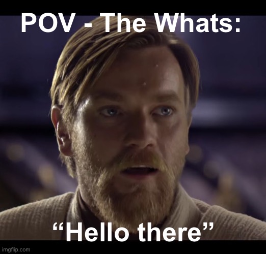 Hello there | POV - The Whats: “Hello there” | image tagged in hello there | made w/ Imgflip meme maker