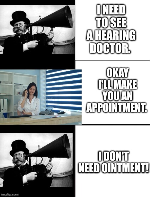 Can't hear you | I NEED TO SEE A HEARING DOCTOR. OKAY I'LL MAKE YOU AN APPOINTMENT. I DON'T NEED OINTMENT! | image tagged in blank 3 panel | made w/ Imgflip meme maker