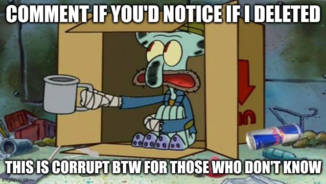 squidward poor | COMMENT IF YOU'D NOTICE IF I DELETED; THIS IS CORRUPT BTW FOR THOSE WHO DON'T KNOW | image tagged in squidward poor | made w/ Imgflip meme maker